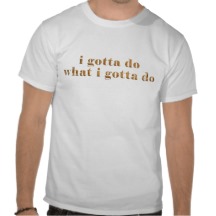 i_gotta_do_what_i_gotta_do_t_shirts-r8311dc73bc8642078748b06ae5ac73f5_804gs_216